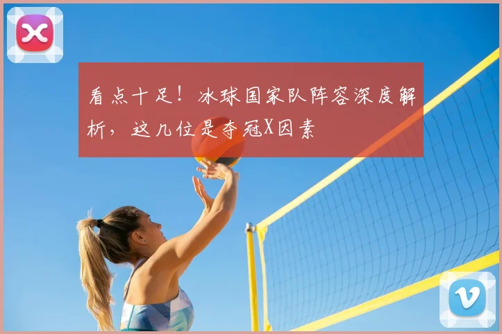 看点十足！冰球国家队阵容深度解析，这几位是夺冠X因素