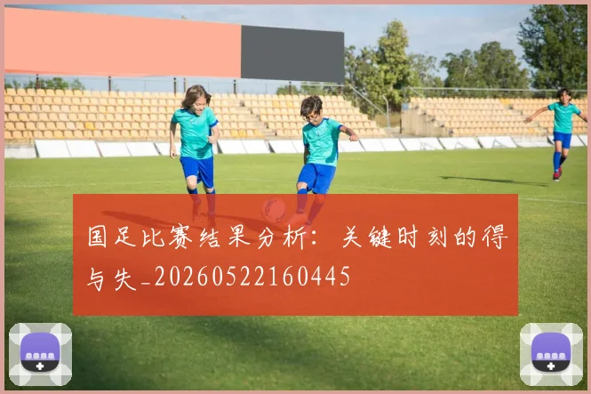 国足比赛结果分析：关键时刻的得与失_20260522160445
