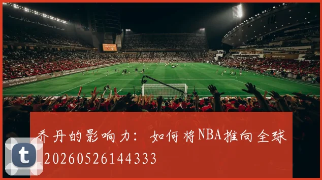 乔丹的影响力：如何将NBA推向全球_20260526144333