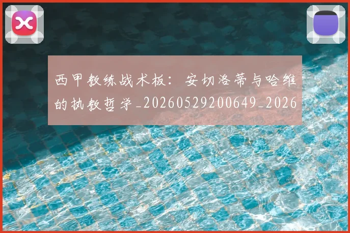 西甲教练战术板:安切洛蒂与哈维的执教哲学_20260529200649_20260610170207