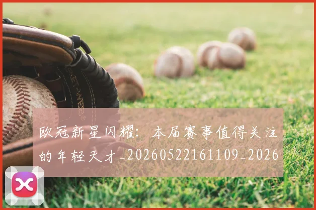 欧冠新星闪耀:本届赛事值得关注的年轻天才_20260522161109_20260609230045