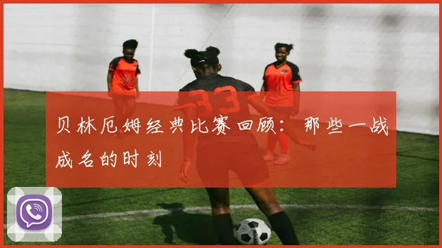 贝林厄姆经典比赛回顾:那些一战成名的时刻