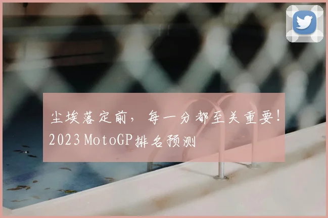 尘埃落定前,每一分都至关重要!2023 MotoGP排名预测