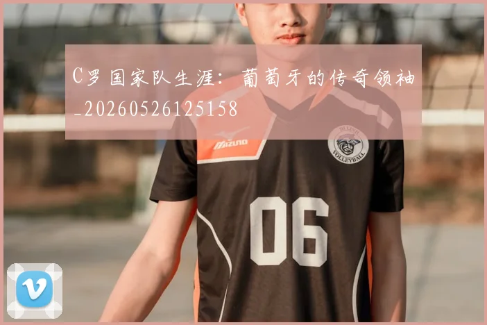 C罗国家队生涯：葡萄牙的传奇领袖_20260526125158