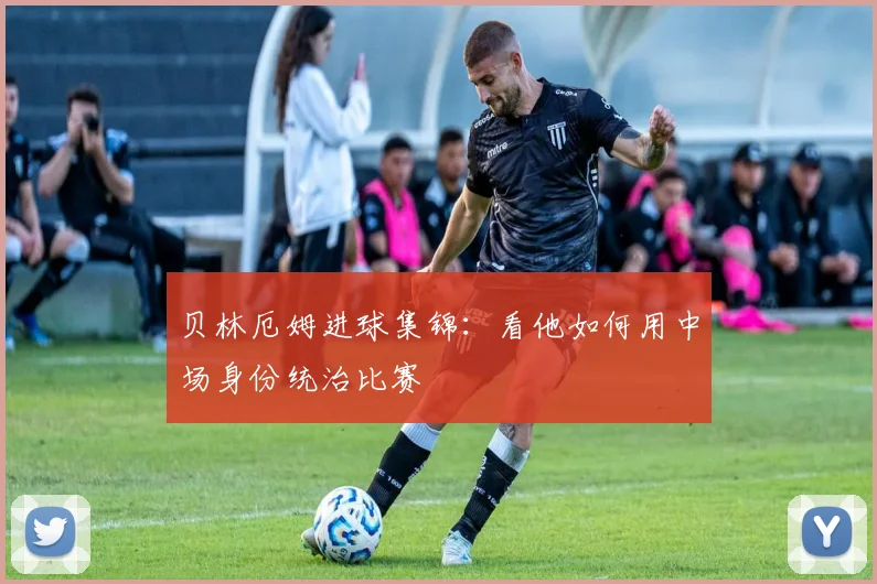 贝林厄姆进球集锦:看他如何用中场身份统治比赛