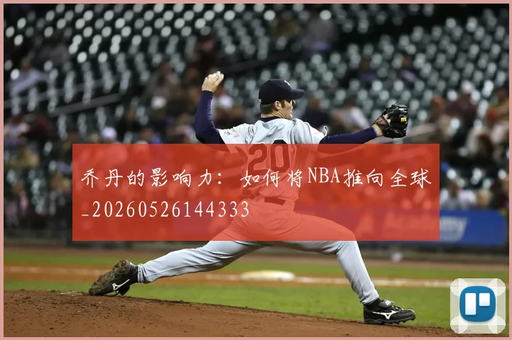 乔丹的影响力:如何将NBA推向全球_20260526144333