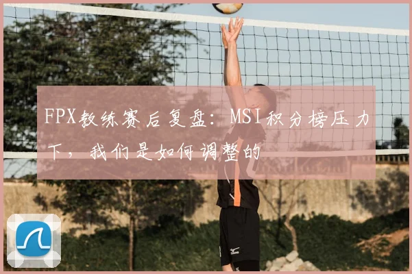 FPX教练赛后复盘:MSI积分榜压力下,我们是如何调整的