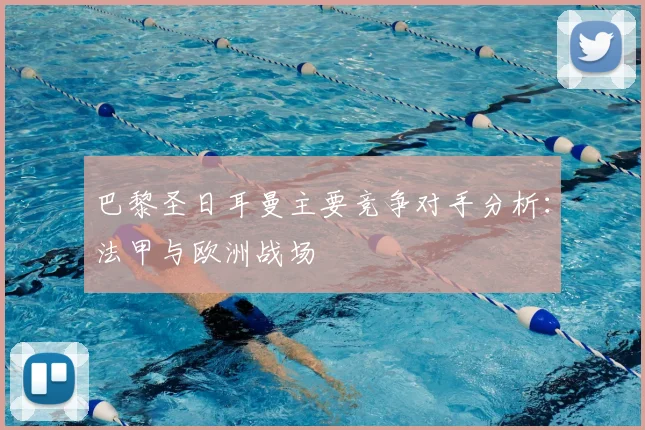 巴黎圣日耳曼主要竞争对手分析：法甲与欧洲战场