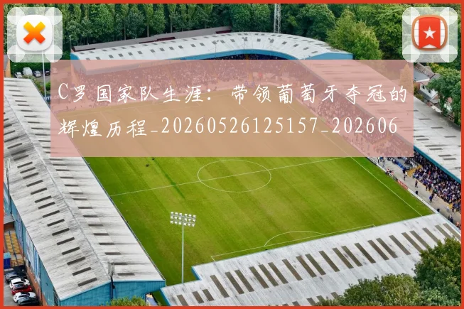C罗国家队生涯：带领葡萄牙夺冠的辉煌历程_20260526125157_20260606165340