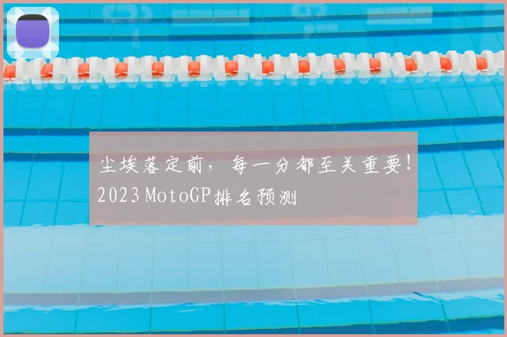 尘埃落定前，每一分都至关重要！2023 MotoGP排名预测