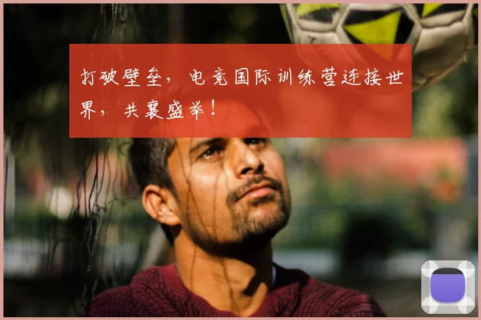 打破壁垒,电竞国际训练营连接世界,共襄盛举!
