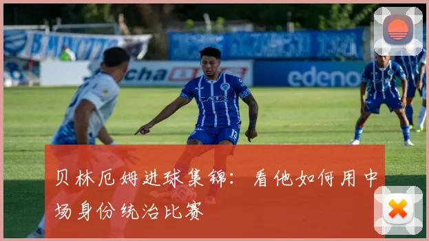 贝林厄姆进球集锦：看他如何用中场身份统治比赛