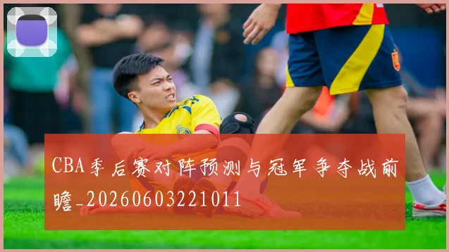 CBA季后赛对阵预测与冠军争夺战前瞻_20260603221011
