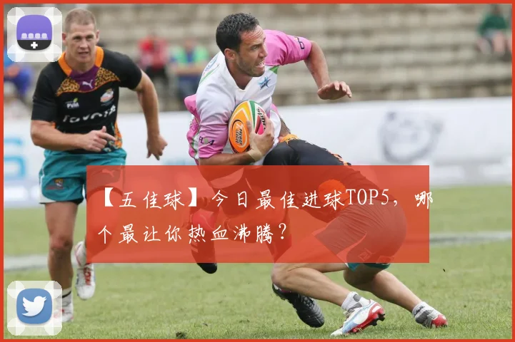 【五佳球】今日最佳进球TOP5，哪个最让你热血沸腾？
