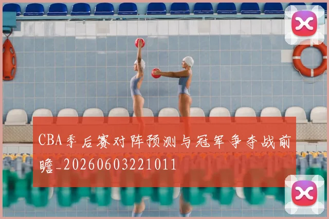 CBA季后赛对阵预测与冠军争夺战前瞻_20260603221011