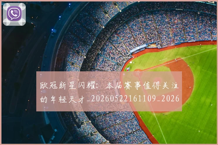 欧冠新星闪耀:本届赛事值得关注的年轻天才_20260522161109_20260609230045