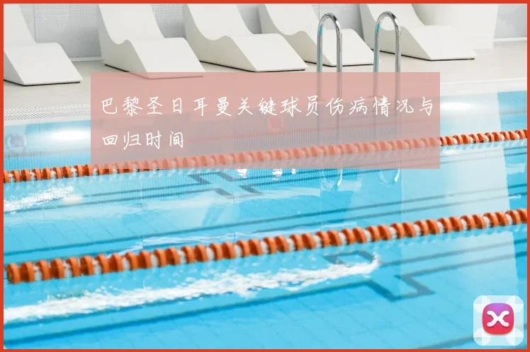 巴黎圣日耳曼关键球员伤病情况与回归时间