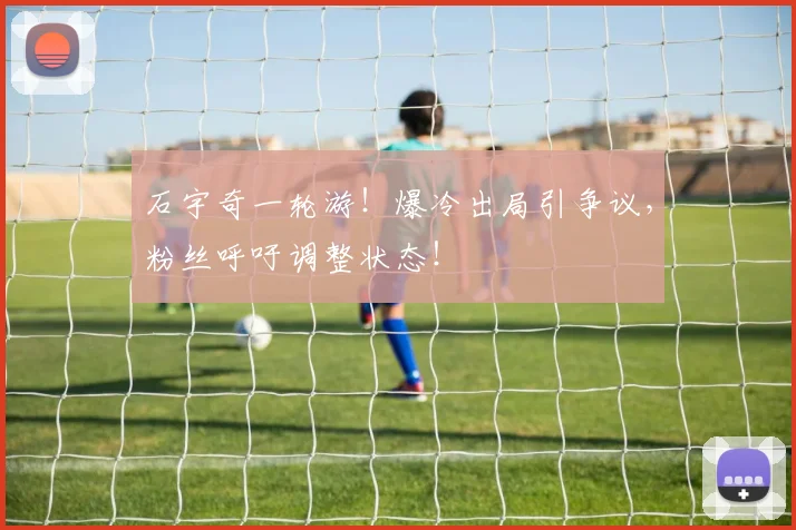 石宇奇一轮游！爆冷出局引争议，粉丝呼吁调整状态！