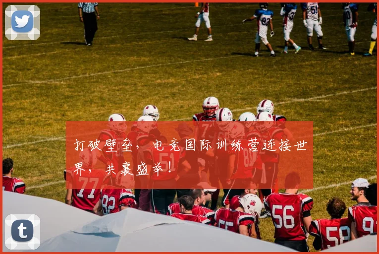 打破壁垒,电竞国际训练营连接世界,共襄盛举!